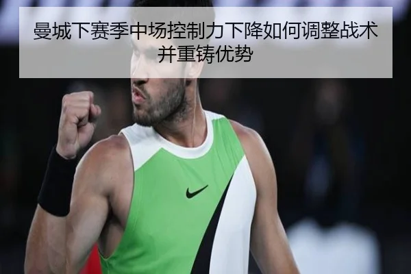曼城下赛季中场控制力下降如何调整战术并重铸优势